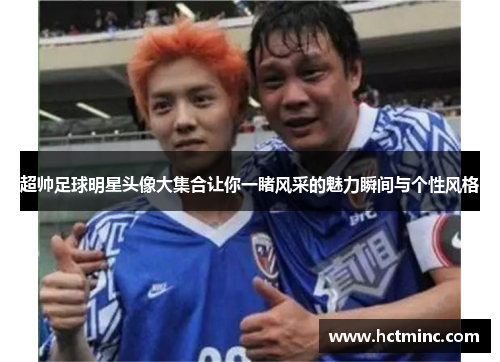 超帅足球明星头像大集合让你一睹风采的魅力瞬间与个性风格